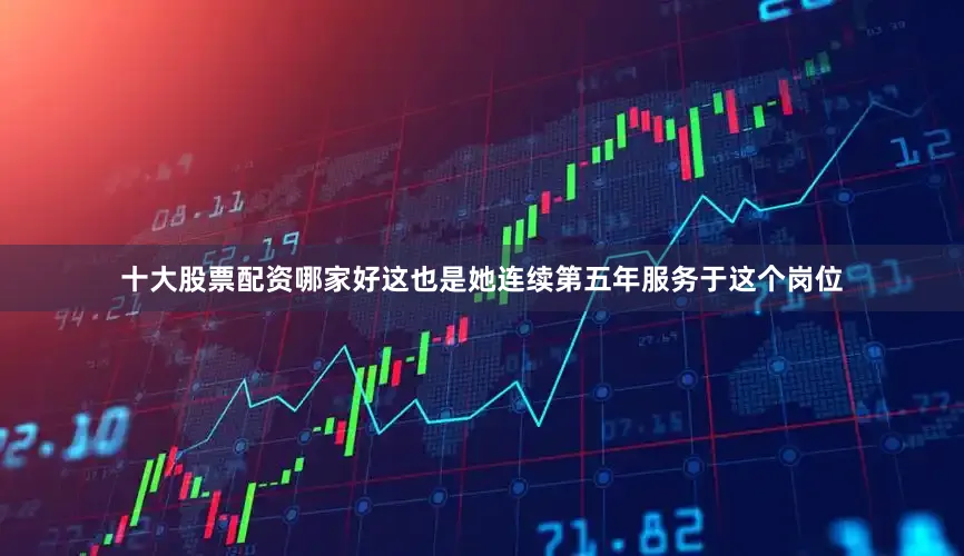 十大股票配资哪家好这也是她连续第五年服务于这个岗位
