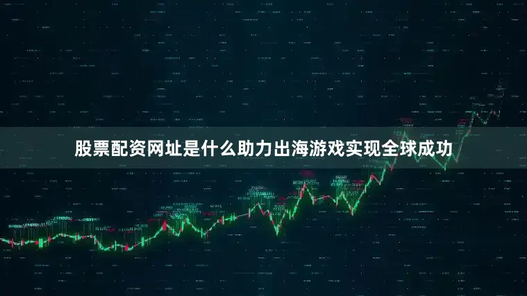 股票配资网址是什么助力出海游戏实现全球成功