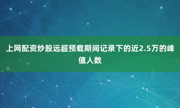 上网配资炒股远超预载期间记录下的近2.5万的峰值人数