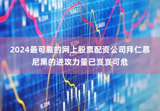 2024最可靠的网上股票配资公司拜仁慕尼黑的进攻力量已岌岌可危