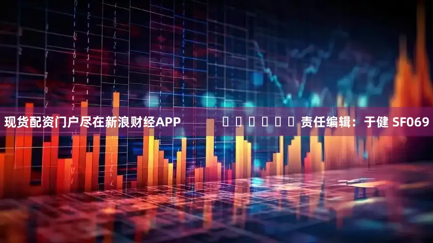 现货配资门户尽在新浪财经APP            						责任编辑：于健 SF069