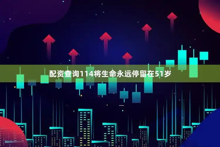 配资查询114将生命永远停留在51岁