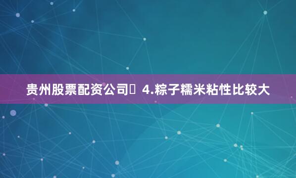 贵州股票配资公司	4.粽子糯米粘性比较大